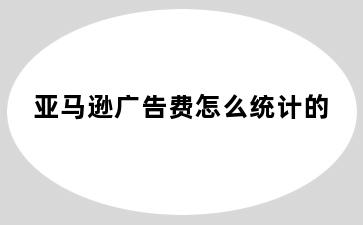 亚马逊广告费怎么统计的