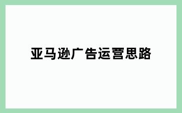 亚马逊广告运营思路