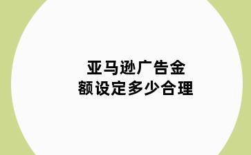 亚马逊广告金额设定多少合理