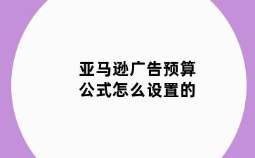 亚马逊广告预算公式怎么设置的