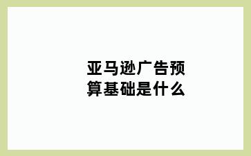 亚马逊广告预算基础是什么