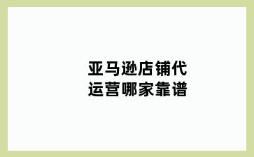 亚马逊店铺代运营哪家靠谱