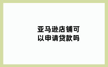 亚马逊店铺可以申请贷款吗