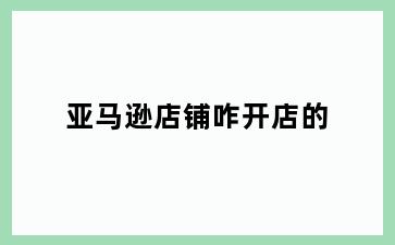 亚马逊店铺咋开店的