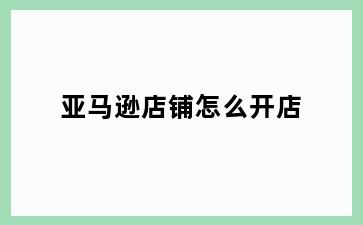 亚马逊店铺怎么开店