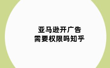 亚马逊开广告需要权限吗知乎