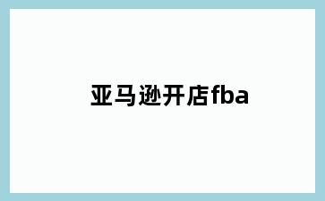 亚马逊开店fba