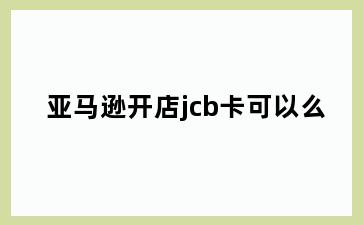亚马逊开店jcb卡可以么