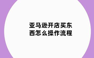 亚马逊开店买东西怎么操作流程