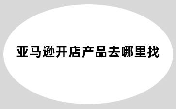 亚马逊开店产品去哪里找