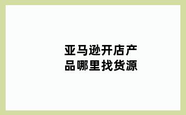 亚马逊开店产品哪里找货源