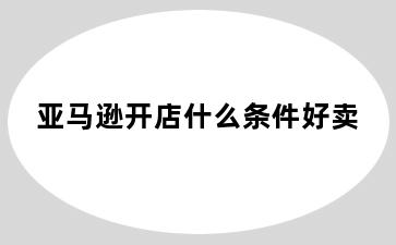 亚马逊开店什么条件好卖