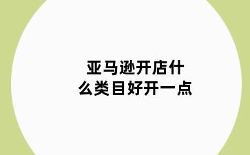 亚马逊开店什么类目好开一点