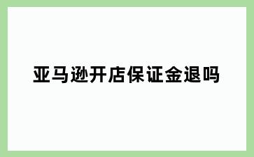 亚马逊开店保证金退吗
