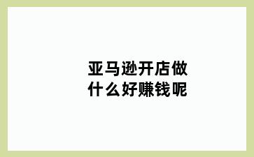 亚马逊开店做什么好赚钱呢