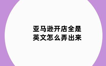 亚马逊开店全是英文怎么弄出来