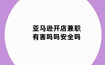 亚马逊开店兼职有害吗吗安全吗