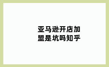亚马逊开店加盟是坑吗知乎