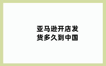 亚马逊开店发货多久到中国