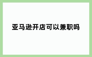 亚马逊开店可以兼职吗