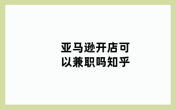 亚马逊开店可以兼职吗知乎