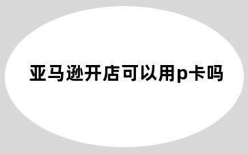 亚马逊开店可以用p卡吗