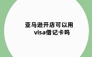 亚马逊开店可以用visa借记卡吗