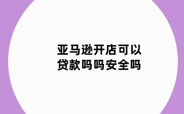 亚马逊开店可以贷款吗吗安全吗