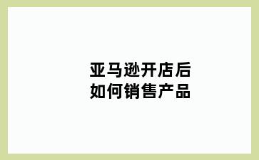 亚马逊开店后如何销售产品