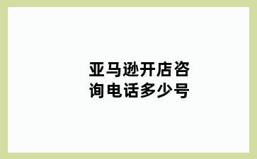 亚马逊开店咨询电话多少号