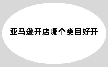 亚马逊开店哪个类目好开