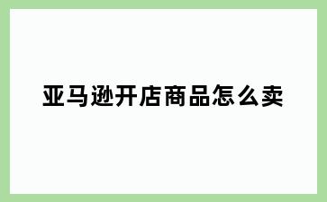 亚马逊开店商品怎么卖