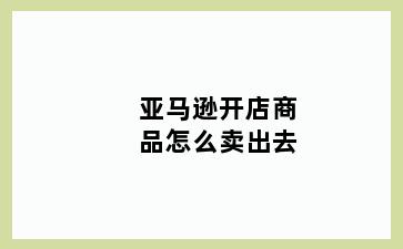 亚马逊开店商品怎么卖出去