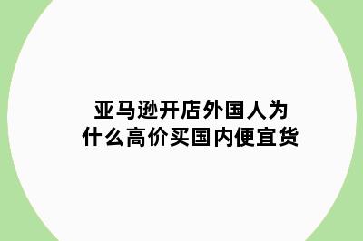 亚马逊开店外国人为什么高价买国内便宜货