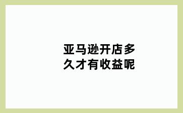 亚马逊开店多久才有收益呢