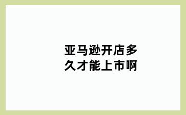 亚马逊开店多久才能上市啊