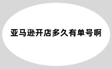 亚马逊开店多久有单号啊