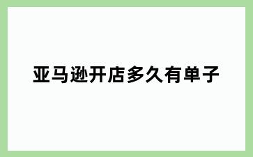 亚马逊开店多久有单子