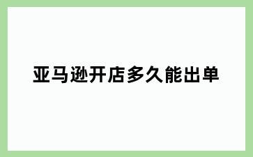 亚马逊开店多久能出单