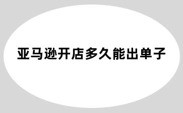 亚马逊开店多久能出单子