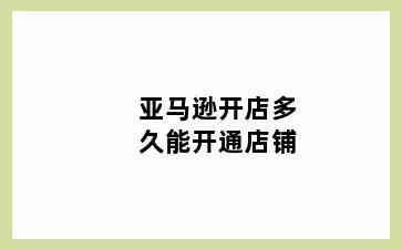亚马逊开店多久能开通店铺