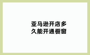 亚马逊开店多久能开通橱窗