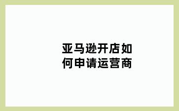 亚马逊开店如何申请运营商