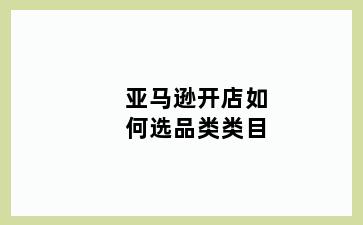 亚马逊开店如何选品类类目