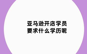 亚马逊开店学员要求什么学历呢