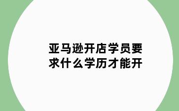 亚马逊开店学员要求什么学历才能开