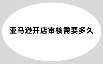 亚马逊开店审核需要多久