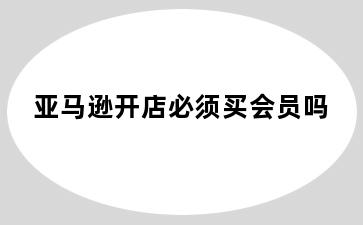亚马逊开店必须买会员吗