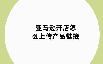 亚马逊开店怎么上传产品链接
