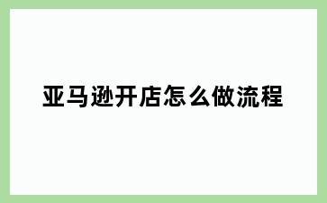 亚马逊开店怎么做流程